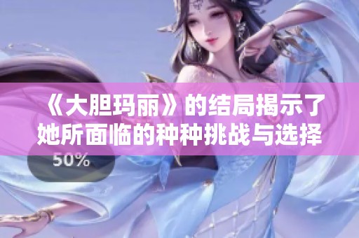 《大胆玛丽》的结局揭示了她所面临的种种挑战与选择与未来的无限可能性