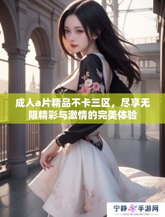 ****精品不卡三区，尽享无限精彩与激情的完美体验