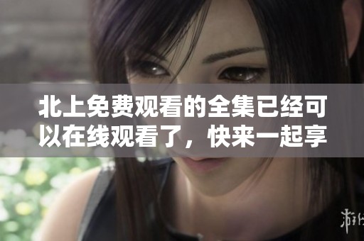北上免费观看的全集已经可以在线观看了，快来一起享受这部精彩的作品吧