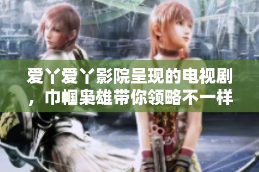 爱丫爱丫影院呈现的电视剧，巾帼枭雄带你领略不一样的女性力量