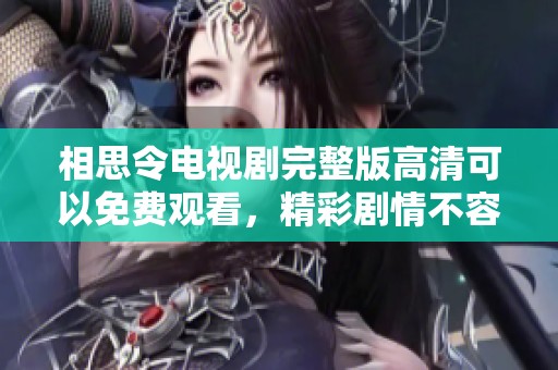 相思令电视剧完整版高清可以免费观看，精彩剧情不容错过，让我们一起追剧吧！