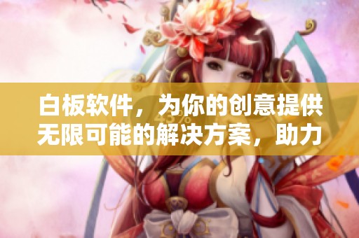 白板软件，为你的创意提供无限可能的解决方案，助力高效协作与交流。