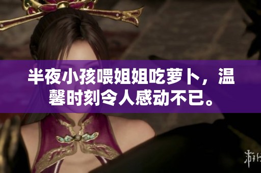 半夜小孩喂姐姐吃萝卜，温馨时刻令人感动不已。