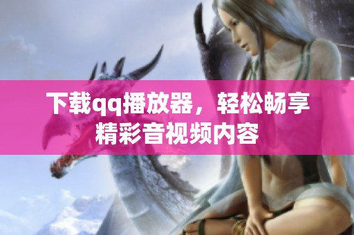 下载qq播放器，轻松畅享精彩音视频内容