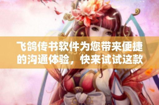 飞鸽传书软件为您带来便捷的沟通体验，快来试试这款功能强大的工具吧