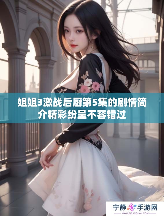 姐姐3激战后厨第5集的剧情简介精彩纷呈不容错过