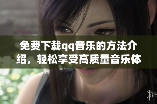 免费下载qq音乐的方法介绍，轻松享受高质量音乐体验