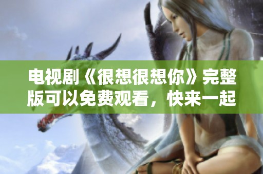 电视剧《很想很想你》完整版可以免费观看，快来一起追剧吧！