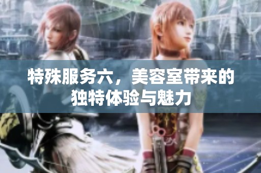 特殊服务六，美容室带来的独特体验与魅力