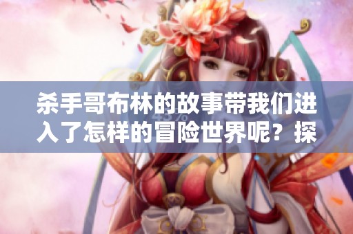 杀手哥布林的故事带我们进入了怎样的冒险世界呢？探索这部作品的精彩之处！