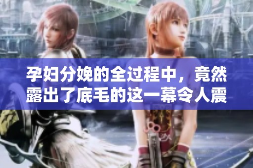 孕妇分娩的全过程中，竟然露出了底毛的这一幕令人震惊