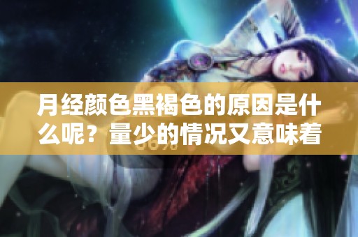 月经颜色黑褐色的原因是什么呢？量少的情况又意味着什么？