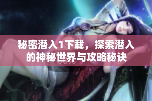 秘密潜入1下载，探索潜入的神秘世界与攻略秘诀