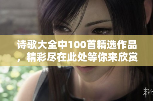 诗歌大全中100首精选作品，精彩尽在此处等你来欣赏