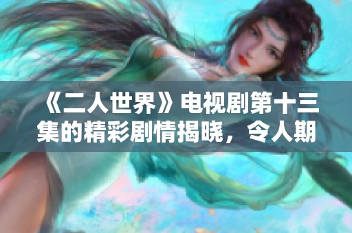 《二人世界》电视剧第十三集的精彩剧情揭晓，令人期待的故事发展即将展开