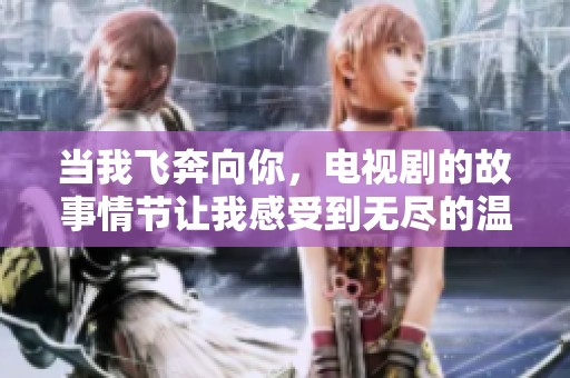 当我飞奔向你，电视剧的故事情节让我感受到无尽的温暖与情感