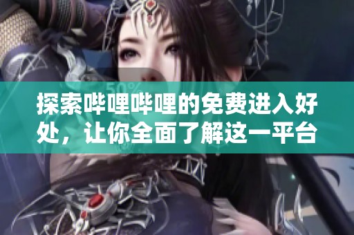探索哔哩哔哩的免费进入好处，让你全面了解这一平台的魅力与优势