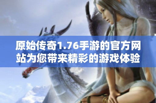 原始传奇1.76手游的官方网站为您带来精彩的游戏体验与最新资讯
