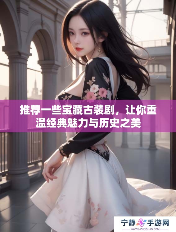 推荐一些宝藏古装剧，让你重温经典魅力与历史之美