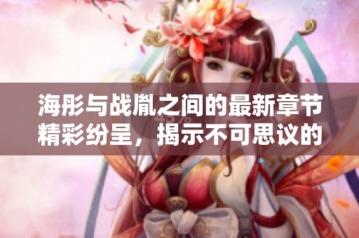 海彤与战胤之间的最新章节精彩纷呈，揭示不可思议的故事发展。