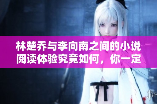 林楚乔与李向南之间的小说阅读体验究竟如何，你一定想知道！