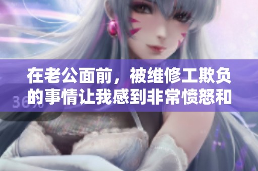 在老公面前，被维修工欺负的事情让我感到非常愤怒和无奈