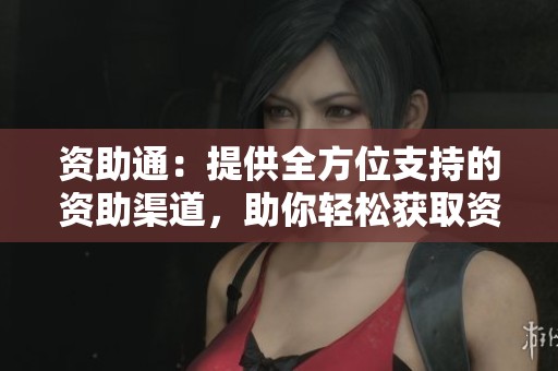 资助通：提供全方位支持的资助渠道，助你轻松获取资金援助