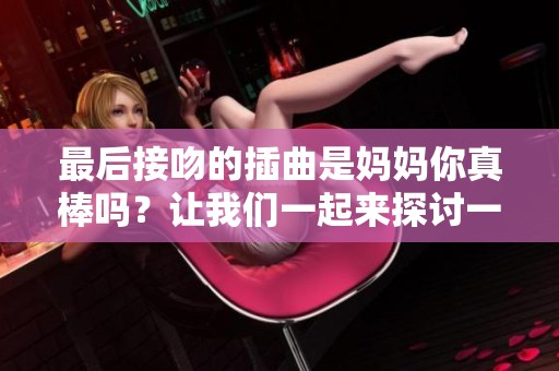 最后接吻的插曲是妈妈你真棒吗？让我们一起来探讨一下。