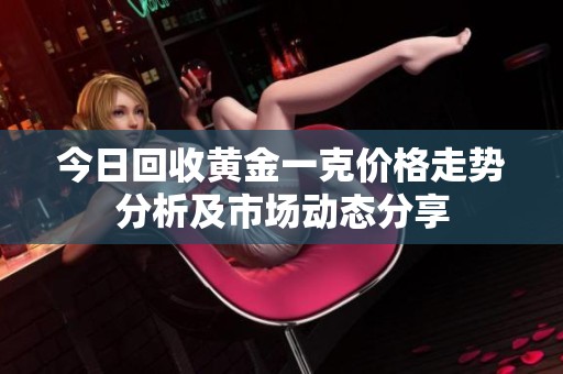 今日回收黄金一克价格走势分析及市场动态分享