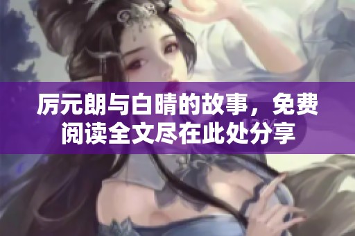 厉元朗与白晴的故事，免费阅读全文尽在此处分享