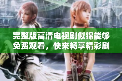 完整版高清电视剧似锦能够免费观看，快来畅享精彩剧情！