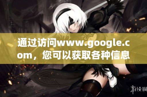 通过访问www.google.com，您可以获取各种信息与服务，快来体验吧！