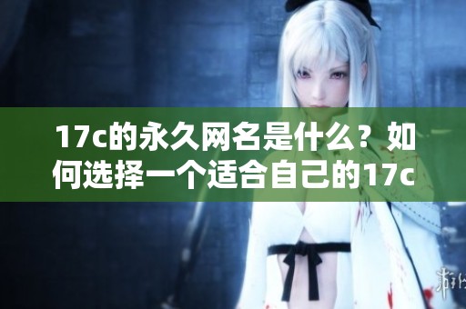 17c的永久网名是什么？如何选择一个适合自己的17c永久网名呢？