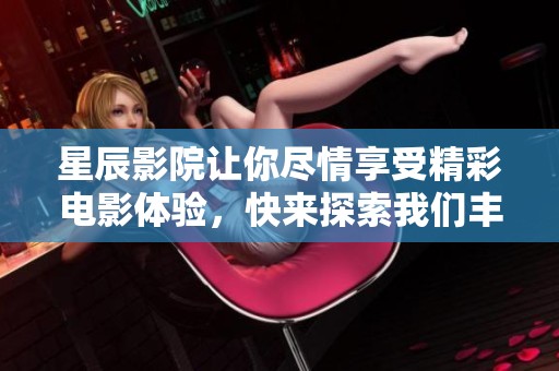 星辰影院让你尽情享受精彩电影体验，快来探索我们丰富的影片资源吧