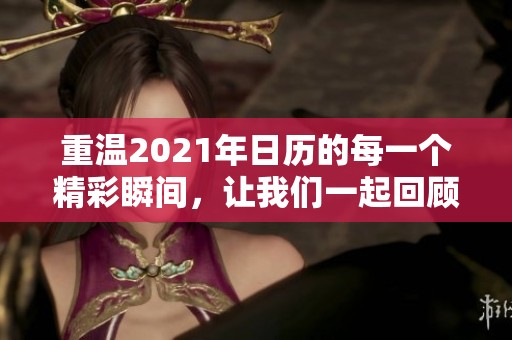 重温2021年日历的每一个精彩瞬间，让我们一起回顾这一年的点点滴滴