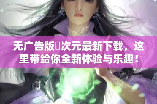 无广告版囧次元最新下载，这里带给你全新体验与乐趣！