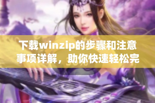 下载winzip的步骤和注意事项详解，助你快速轻松完成winzip下载任务