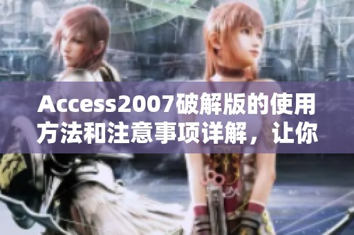 Access2007破解版的使用方法和注意事项详解，让你轻松掌握这个工具