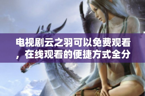 电视剧云之羽可以免费观看，在线观看的便捷方式全分享给你