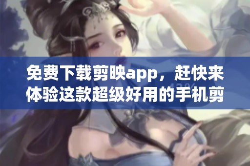 免费下载剪映app，赶快来体验这款超级好用的手机剪辑软件！