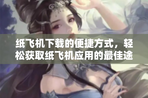纸飞机下载的便捷方式，轻松获取纸飞机应用的最佳途径