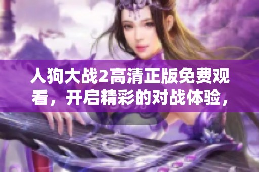 人狗大战2高清正版免费观看，开启精彩的对战体验，尽享刺激与乐趣
