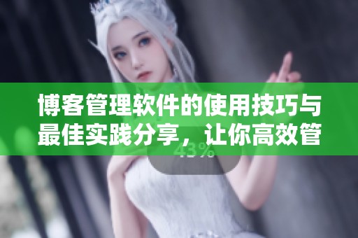 博客管理软件的使用技巧与最佳实践分享，让你高效管理自己的博客