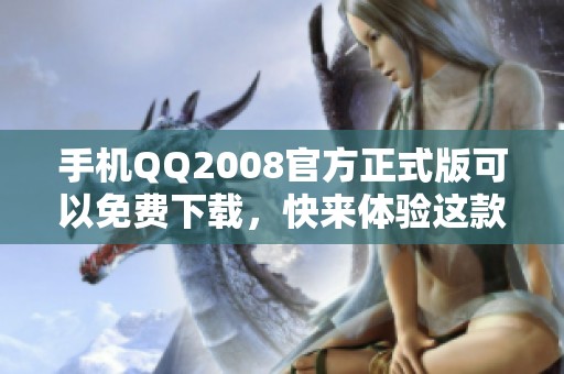 手机QQ2008官方正式版可以免费下载，快来体验这款聊天工具吧