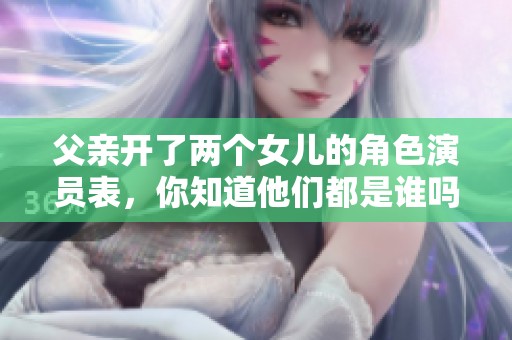 父亲开了两个女儿的角色演员表，你知道他们都是谁吗