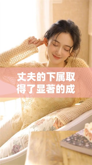 丈夫的下属取得了显著的成就，令人瞩目的成就令人称赞