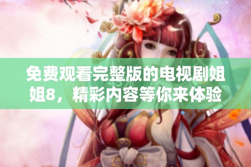 免费观看完整版的电视剧姐姐8，精彩内容等你来体验
