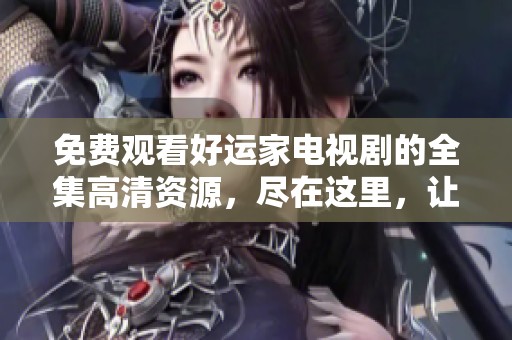 免费观看好运家电视剧的全集高清资源，尽在这里，让你畅享精彩剧情！