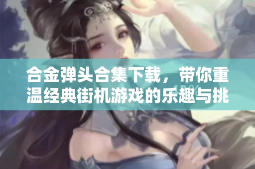 合金弹头合集下载，带你重温经典街机游戏的乐趣与挑战！