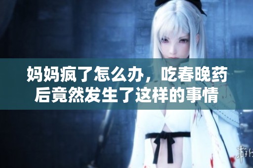 妈妈疯了怎么办，吃春晚药后竟然发生了这样的事情
